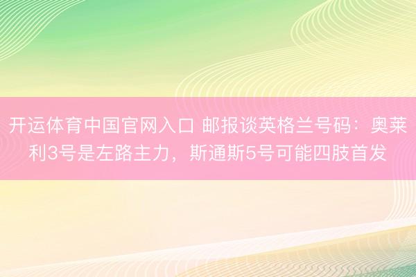 开运体育中国官网入口 邮报谈英格兰号码：奥莱利3号是左路主力，斯通斯5号可能四肢首发