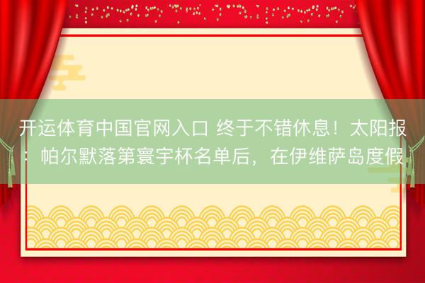 开运体育中国官网入口 终于不错休息！太阳报：帕尔默落第寰宇杯名单后，在伊维萨岛度假