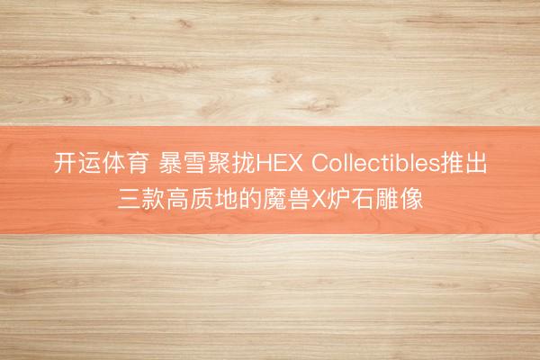 开运体育 暴雪聚拢HEX Collectibles推出三款高质地的魔兽X炉石雕像