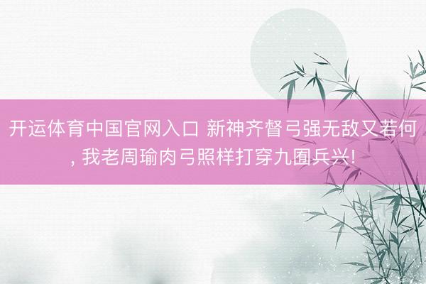 开运体育中国官网入口 新神齐督弓强无敌又若何， 我老周瑜肉弓照样打穿九囿兵兴!