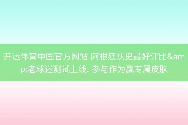 开运体育中国官方网站 阿根廷队史最好评比&老球迷测试上线， 参与作为赢专属皮肤