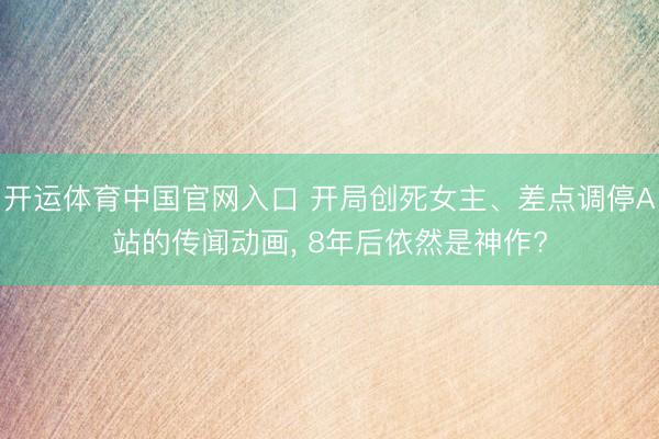 开运体育中国官网入口 开局创死女主、差点调停A站的传闻动画， 8年后依然是神作?