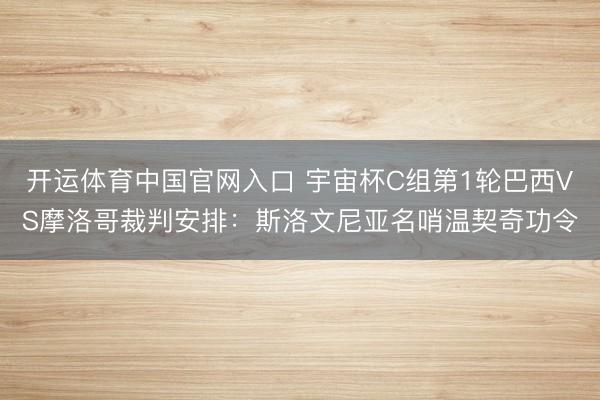 开运体育中国官网入口 宇宙杯C组第1轮巴西VS摩洛哥裁判安排：斯洛文尼亚名哨温契奇功令