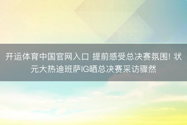 开运体育中国官网入口 提前感受总决赛氛围! 状元大热迪班萨IG晒总决赛采访骤然