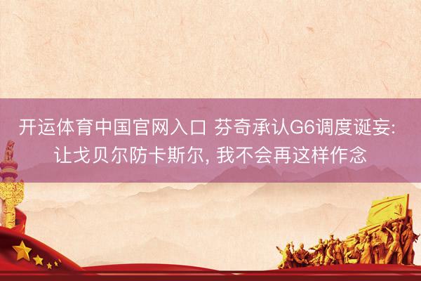 开运体育中国官网入口 芬奇承认G6调度诞妄: 让戈贝尔防卡斯尔， 我不会再这样作念