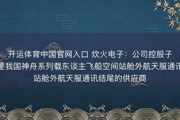 开运体育中国官网入口 炊火电子：公司控股子公司宏声科技是我国神舟系列载东谈主飞船空间站舱外航天服通讯结尾的供应商