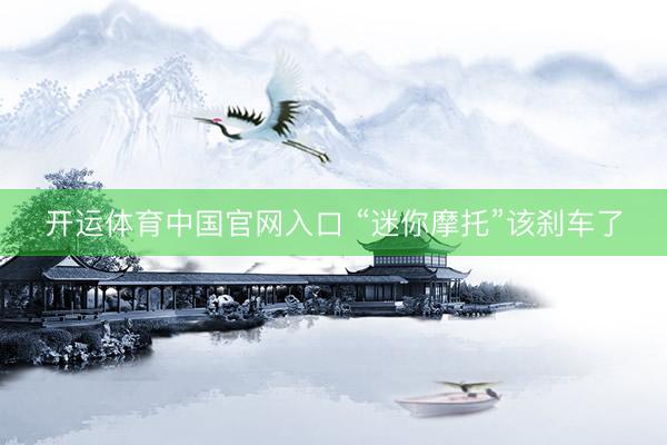 开运体育中国官网入口 “迷你摩托”该刹车了