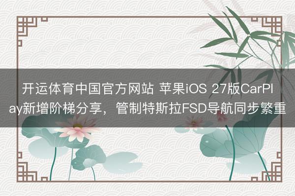 开运体育中国官方网站 苹果iOS 27版CarPlay新增阶梯分享,管制特斯拉FSD导航同步繁重