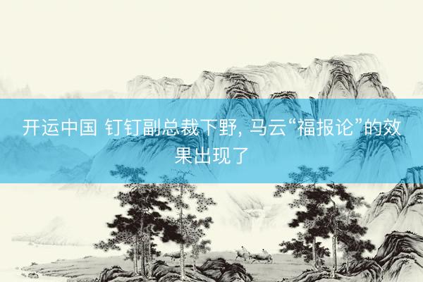 开运中国 钉钉副总裁下野， 马云“福报论”的效果出现了