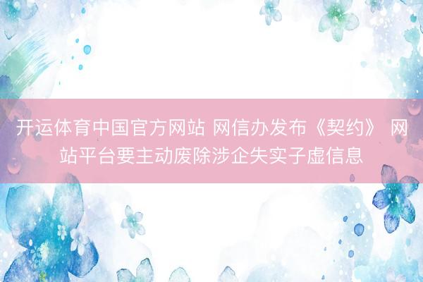 开运体育中国官方网站 网信办发布《契约》 网站平台要主动废除涉企失实子虚信息