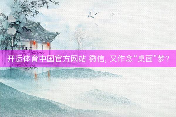 开运体育中国官方网站 微信， 又作念“桌面”梦?