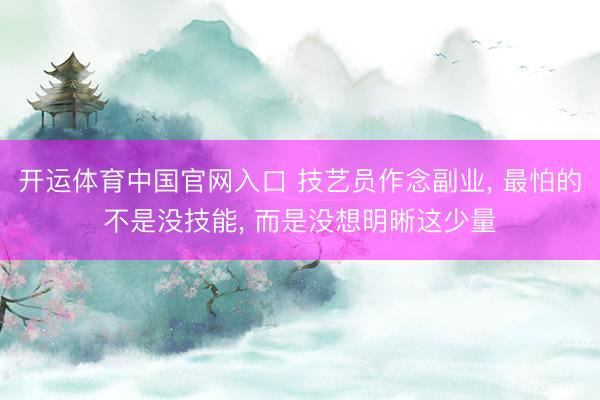 开运体育中国官网入口 技艺员作念副业， 最怕的不是没技能， 而是没想明晰这少量
