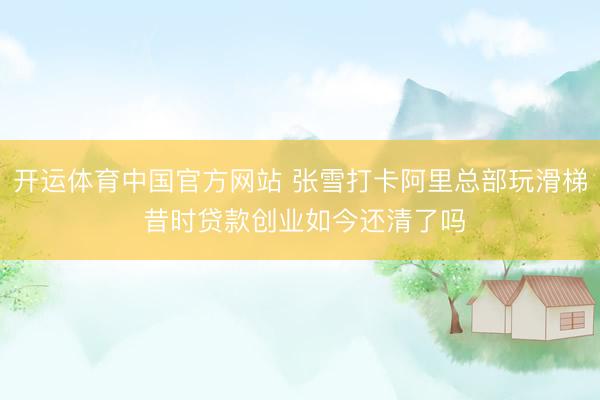 开运体育中国官方网站 张雪打卡阿里总部玩滑梯 昔时贷款创业如今还清了吗