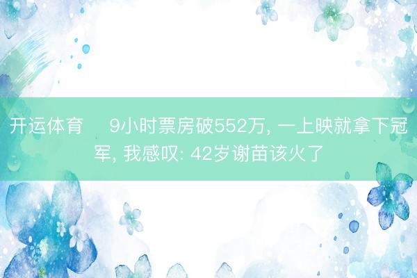 开运体育 ‍9小时票房破552万， 一上映就拿下冠军， 我感叹: 42岁谢苗该火了