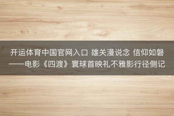 开运体育中国官网入口 雄关漫说念 信仰如磐——电影《四渡》寰球首映礼不雅影行径侧记