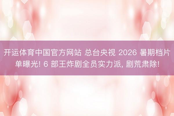开运体育中国官方网站 总台央视 2026 暑期档片单曝光! 6 部王炸剧全员实力派， 剧荒肃除!