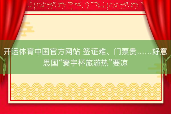 开运体育中国官方网站 签证难、门票贵……好意思国“寰宇杯旅游热”要凉