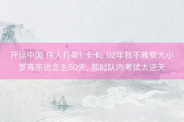 开运中国 伟人打架! 卡卡: 02年我不雅察大小罗等东说念主50天, 那时队内考试太逆天