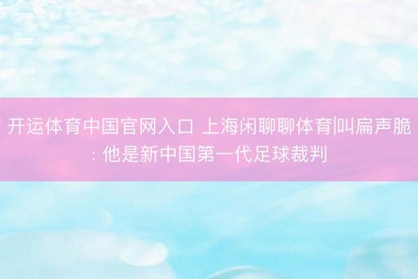 开运体育中国官网入口 上海闲聊聊体育|叫扁声脆: 他是新中国第一代足球裁判