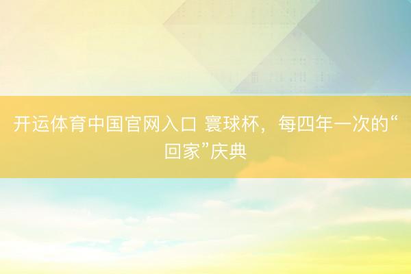 开运体育中国官网入口 寰球杯,每四年一次的“回家”庆典