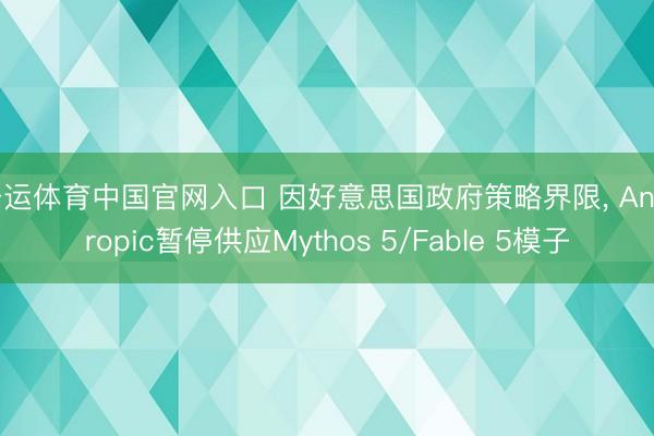 开运体育中国官网入口 因好意思国政府策略界限， Anthropic暂停供应Mythos 5/Fable 5模子