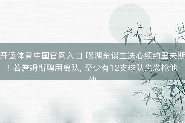 开运体育中国官网入口 曝湖东谈主决心续约里夫斯! 若詹姆斯聘用离队, 至少有12支球队念念抢他