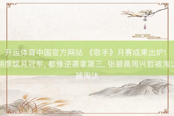 开运体育中国官方网站 《歌手》月赛成果出炉! 胡彦斌月冠军， 都豫逆袭拿第三， 张碧晨周兴哲被淘汰