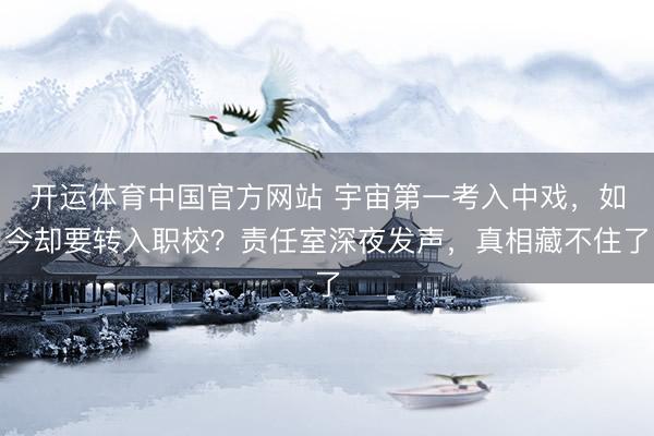 开运体育中国官方网站 宇宙第一考入中戏，如今却要转入职校？责任室深夜发声，真相藏不住了