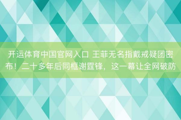 开运体育中国官网入口 王菲无名指戴戒疑团密布！二十多年后同框谢霆锋，这一幕让全网破防