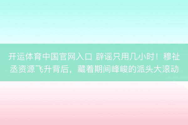 开运体育中国官网入口 辟谣只用几小时！穆祉丞资源飞升背后，藏着期间峰峻的派头大滚动