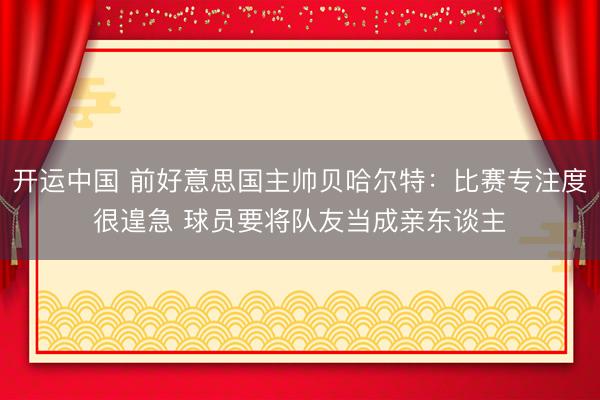开运中国 前好意思国主帅贝哈尔特:比赛专注度很遑急 球员要将队友当成亲东谈主
