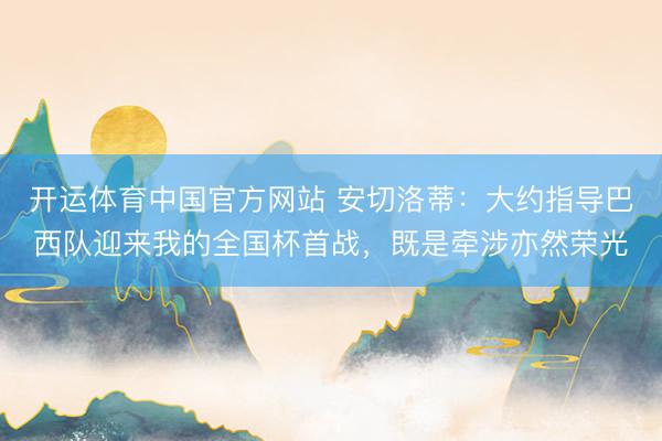 开运体育中国官方网站 安切洛蒂：大约指导巴西队迎来我的全国杯首战，既是牵涉亦然荣光