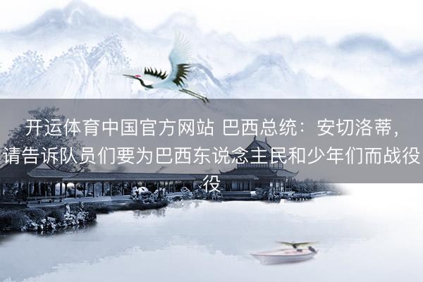 开运体育中国官方网站 巴西总统：安切洛蒂，请告诉队员们要为巴西东说念主民和少年们而战役