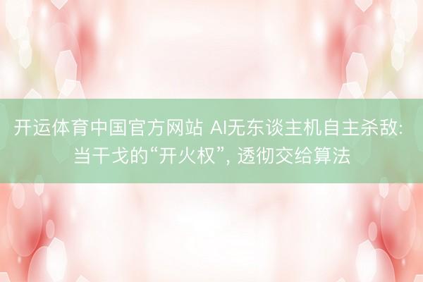 开运体育中国官方网站 AI无东谈主机自主杀敌: 当干戈的“开火权”, 透彻交给算法