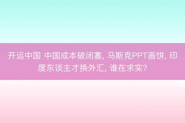 开运中国 中国成本破闭塞， 马斯克PPT画饼， 印度东谈主才换外汇， 谁在求实?