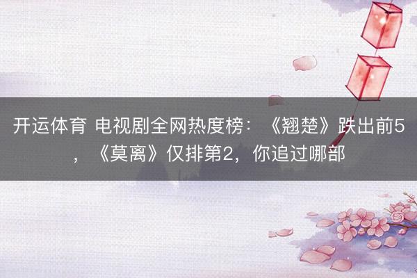 开运体育 电视剧全网热度榜:《翘楚》跌出前5,《莫离》仅排第2,你追过哪部