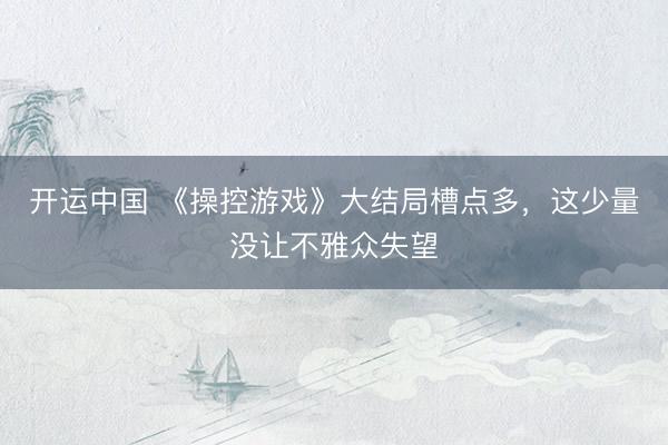 开运中国 《操控游戏》大结局槽点多，这少量没让不雅众失望