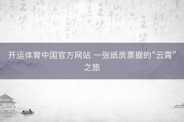 开运体育中国官方网站 一张纸质票据的“云霄”之旅