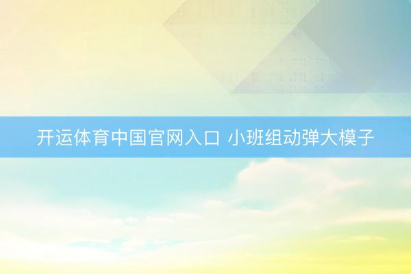开运体育中国官网入口 小班组动弹大模子
