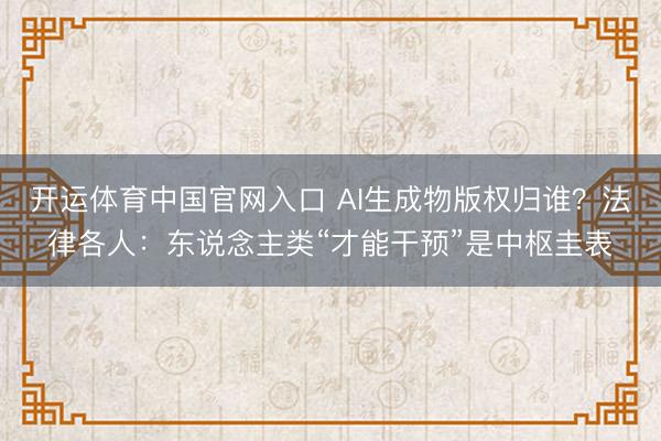 开运体育中国官网入口 AI生成物版权归谁？法律各人：东说念主类“才能干预”是中枢圭表