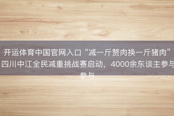 开运体育中国官网入口 “减一斤赘肉换一斤猪肉” 四川中江全民减重挑战赛启动，4000余东谈主参与
