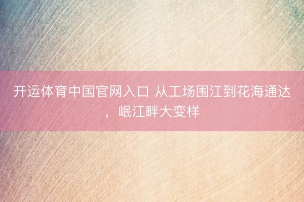 开运体育中国官网入口 从工场围江到花海通达，岷江畔大变样