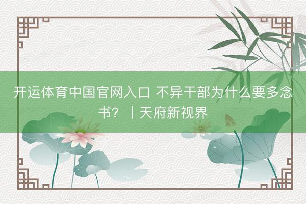开运体育中国官网入口 不异干部为什么要多念书？｜天府新视界
