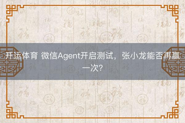 开运体育 微信Agent开启测试，张小龙能否再赢一次？