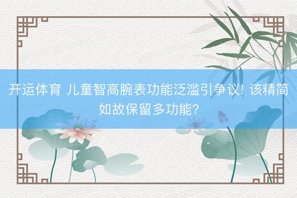 开运体育 儿童智高腕表功能泛滥引争议! 该精简如故保留多功能?