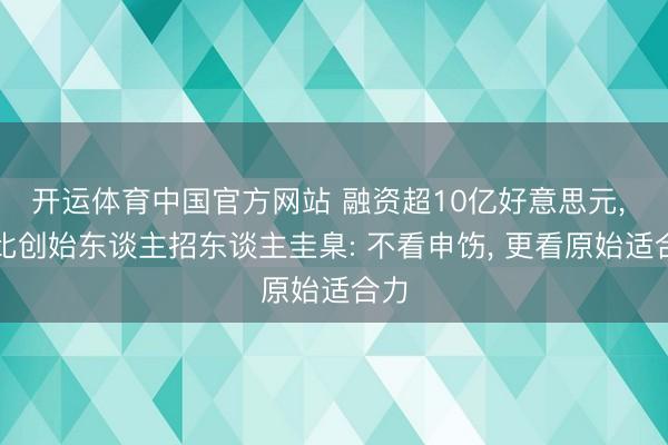 开运体育中国官方网站 融资超10亿好意思元， 瓦比创始东谈主招东谈主圭臬: 不看申饬， 更看原始适合力