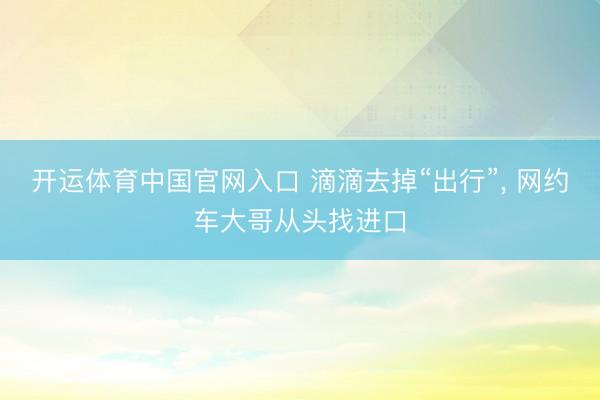 开运体育中国官网入口 滴滴去掉“出行”， 网约车大哥从头找进口