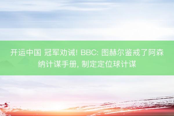 开运中国 冠军劝诫! BBC: 图赫尔鉴戒了阿森纳计谋手册， 制定定位球计谋
