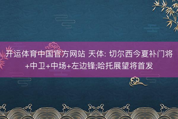 开运体育中国官方网站 天体: 切尔西今夏补门将+中卫+中场+左边锋;哈托展望将首发