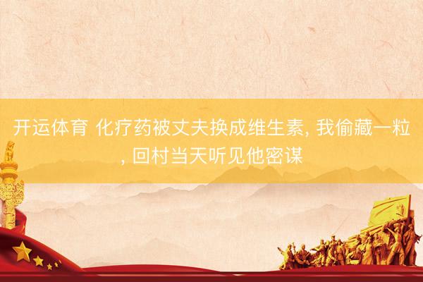 开运体育 化疗药被丈夫换成维生素， 我偷藏一粒， 回村当天听见他密谋
